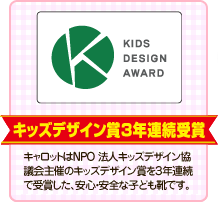 キャロットはNPO 法人キッズデザイン協議会主催のキッズデザイン賞を３年連続で受賞した、安心・安全な子ども靴です。
