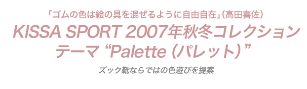 「ゴムの色は絵の具を混ぜるように自由自在」（高田喜佐）KISSA SPORT 2007年秋冬コレクション テーマ