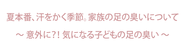 夏本番、汗をかく季節。家族の足の臭いについて