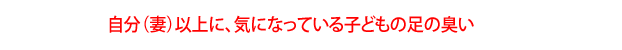 自分（妻）以上に、気になっている子どもの足の臭い。