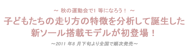 子どもたちの走り方の特徴を分析して誕生した新ソール搭載モデルが初登場！
