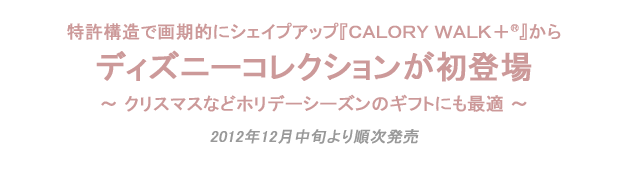 特許構造で画期的にシェイプアップ『ＣＡＬＯＲＹ ＷＡＬＫ＋®』から
ディズニーコレクションが初登場
