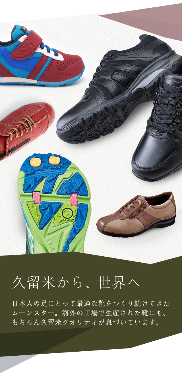 久留米から、世界へ 日本人の足にとって最適な靴をつくり続けてきたムーンスター。海外の工場で生産された靴にも、もちろん久留米クオリティが息づいています。