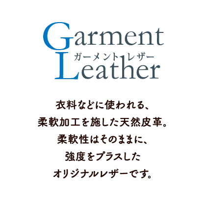 ガーメントレザー　衣料などに使われる、柔軟加工を施した天然皮革。柔軟性はそのままに、強度をプラスしたオリジナルレザーです。