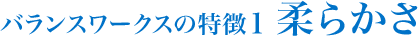 バランスワークスの特徴1 柔らかさ