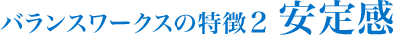 バランスワークスの特徴2 安定感