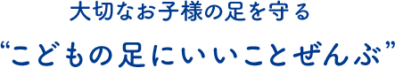 大切なお子様の足を守る“こどもの足にいいことぜんぶ”