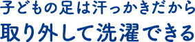 子どもの足は汗っかきだから 取り外して洗濯できる