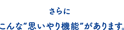 さらにこんな“思いやり機能”があります。