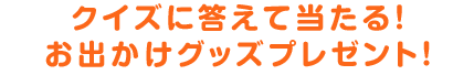 クイズに答えて当たる！お出かけグッズプレゼント！