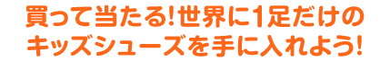 買って当たる！世界に１足だけのキッズシューズを手に入れよう！