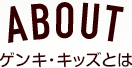 ABOUT ゲンキ・キッズとは