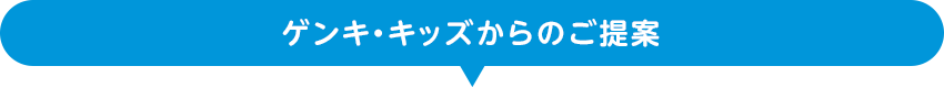 今ゲンキ・キッズからのご提案