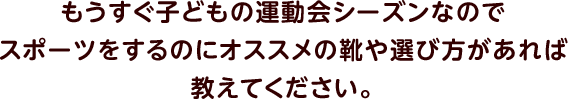 もうすぐ子どもの運動会シーズンなのでスポーツをするのにオススメの靴や選び方があれば教えてください。