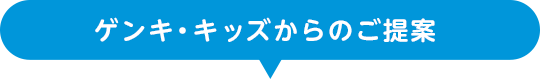 ゲンキ・キッズからのご提案