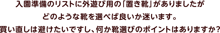 入園準備のリストに外遊び用の「置き靴」がありましたがどのような靴を選べば良いか迷います。買い直しは避けたいですし、何か靴選びのポイントはありますか？