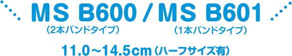 MS B600（2本バンドタイプ）/MS B601（1本バンドタイプ） 11.0～14.5cm（ハーフサイズ有）