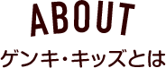 ABOUT ゲンキ・キッズとは