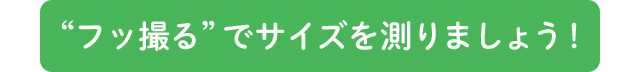 “フッ撮る”でサイズを測りましょう！