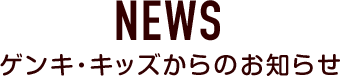 NEWS ゲンキ・キッズからのお知らせ