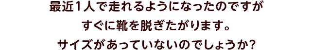 最近1人で走れるようになったのですがすぐに靴を脱ぎたがります。サイズがあっていないのでしょうか？