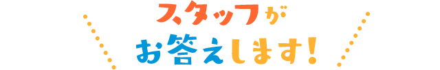 スタッフがお答えします！