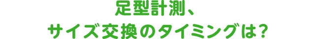 足型計測、サイズ交換のタイミングは？