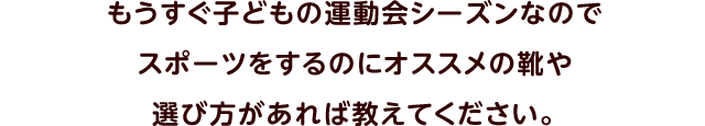 もうすぐ子どもの運動会シーズンなのでスポーツをするのにオススメの靴や選び方があれば教えてください。