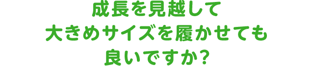 成長を見越して大きめサイズを履かせても良いですか？