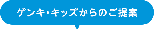 ゲンキ・キッズからのご提案