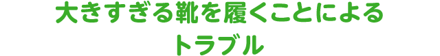 大きすぎる靴を履くことによるトラブル