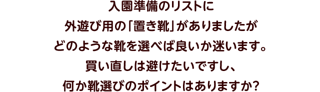 入園準備のリストに外遊び用の「置き靴」がありましたがどのような靴を選べば良いか迷います。買い直しは避けたいですし、何か靴選びのポイントはありますか？