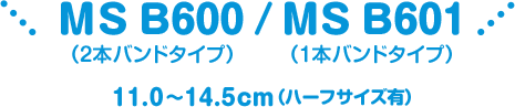 MS B600（2本バンドタイプ）/MS B601（1本バンドタイプ） 11.0～14.5cm（ハーフサイズ有）