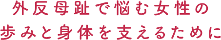 外反母趾で悩む女性の歩みと身体を支えるために