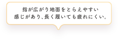 指が広がり地面をとらえやすい感じがあり、長く履いても疲れにくい。