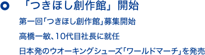 「つきほし創作館」開始 第一回「つきほし創作館」募集開始 高橋一敏、10代目社長に就任 日本発のウオーキングシューズ「ワールドマーチ」を発売