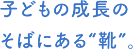 子どもの成長のそばにある“靴”。