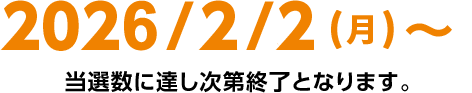 2026年2月2日（月）～当選数に達し次第終了となります。