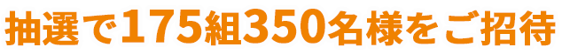 抽選で175組350名様をご招待