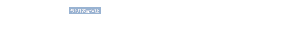 6ヶ月製品保証　長く愛用していただくために私たちが実践していること