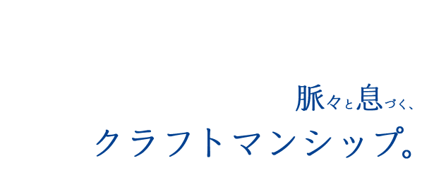 脈々と息づく、クラフトマンシップ。