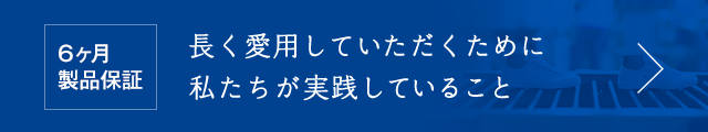 6ヶ月製品保証　長く愛用していただくために私たちが実践していること