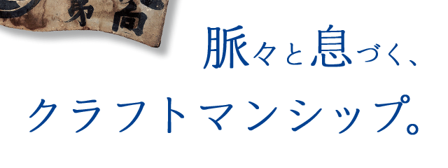 脈々と息づく、クラフトマンシップ。