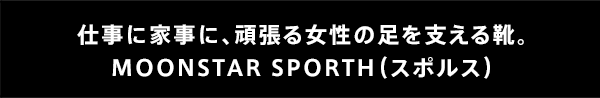 仕事に家事に、頑張る女性の足を支える靴。MOONSTAR SPORTH（スポルス）