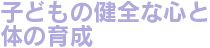 子どもの健全な心と体の育成