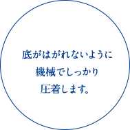 底がはがれないように機械でしっかり圧着します。