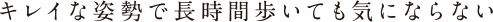 キレイな姿勢で長時間歩いても気にならない