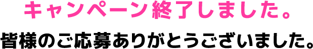 キャンペーン終了しました。皆様のご応募ありがとうございました。