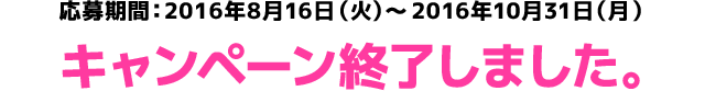 応募期間：2016年8月16日(火)～2016年10月31日(月) キャンペーン終了しました。