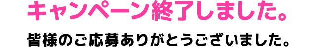 キャンペーン終了しました。皆様のご応募ありがとうございました。